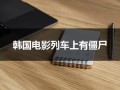 韩国电影列车上有僵尸（韩国的恐怖电影列车上的人都死了）