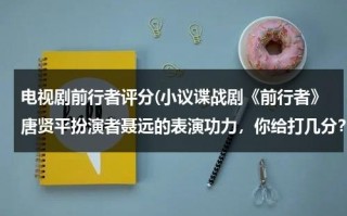 电视剧前行者评分(小议谍战剧《前行者》唐贤平扮演者聂远的表演功力，你给打几分？)（前行者中谁是叛徒）