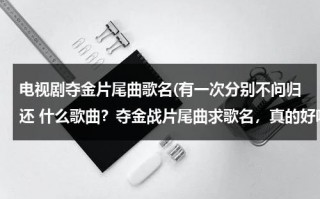 电视剧夺金片尾曲歌名(有一次分别不问归还 什么歌曲？夺金战片尾曲求歌名，真的好听。)（夺金片尾）