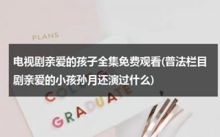 电视剧亲爱的孩子全集免费观看(普法栏目剧亲爱的小孩孙月还演过什么)（电视剧《亲爱的小孩》）