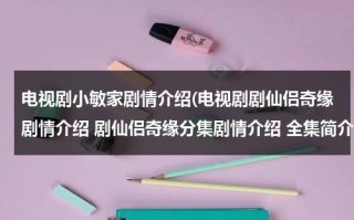 电视剧小敏家剧情介绍(电视剧剧仙侣奇缘剧情介绍 剧仙侣奇缘分集剧情介绍 全集简介)（小敏家预告片）