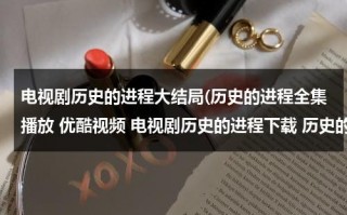 电视剧历史的进程大结局(历史的进程全集播放 优酷视频 电视剧历史的进程下载 历史的进程在线观看全集高清下载地址？)（历史的进程电视剧分集介绍）