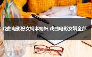戏曲电影好女婿孝媳妇;戏曲电影女婿全部（好女婿孝媳妇豫剧全场戏）