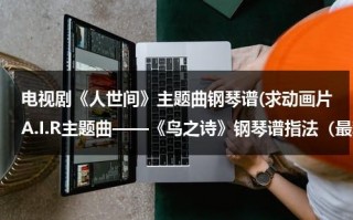 电视剧《人世间》主题曲钢琴谱(求动画片A.I.R主题曲——《鸟之诗》钢琴谱指法（最难最难版）)（人世间 歌词）