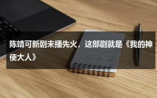 陈靖可新剧未播先火，这部剧就是《我的神使大人》
