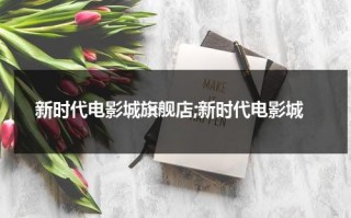 新时代电影城旗舰店;新时代电影城（新时代影业有限公司 白莉莉）