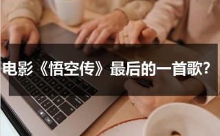 电影《悟空传》最后的一首歌？（悟空传是哪个电影的主题曲）