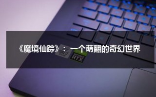《魔境仙踪》：一个萌翻的奇幻世界（魔境仙踪场景）