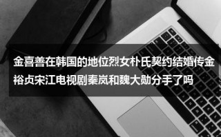 金喜善在韩国的地位烈女朴氏契约结婚传金裕贞宋江电视剧秦岚和魏大勋分手了吗（金喜善电视剧生气）