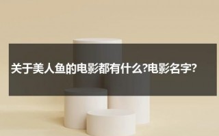 关于美人鱼的电影都有什么?电影名字？（关于美人鱼的电影都有什么?电影名字叫什么）