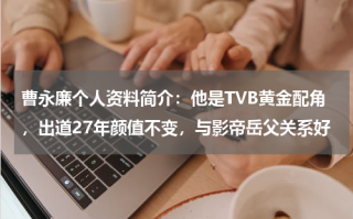 曹永廉个人资料简介：他是TVB黄金配角，出道27年颜值不变，与影帝岳父关系好