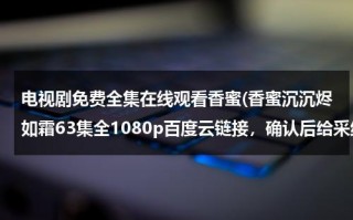 电视剧免费全集在线观看香蜜(香蜜沉沉烬如霜63集全1080p百度云链接，确认后给采纳谢谢！)（香蜜沉沉烬如霜电视剧在线看全集）