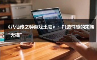 《八仙传之钟离戏土豪》：打造性感的宋朝“天猫”（八仙传之钟离戏土豪李冲版）