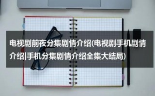 电视剧前夜分集剧情介绍(电视剧手机剧情介绍|手机分集剧情介绍全集大结局)（前夜剧情介绍）