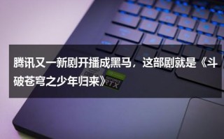 腾讯又一新剧开播成黑马，这部剧就是《斗破苍穹之少年归来》