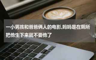 一小男孩和爸爸俩人的电影,妈妈是在厕所把他生下来就不要他了