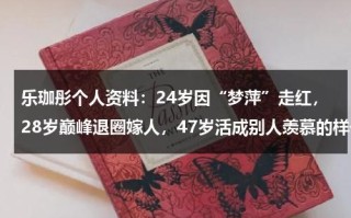 乐珈彤个人资料：24岁因“梦萍”走红，28岁巅峰退圈嫁人，47岁活成别人羡慕的样子