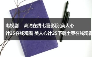 电视剧    高清在线七喜影院(美人心计25在线观看 美人心计25下载土豆在线观看 连续剧美人心计25集)（《美人心计》40集全免费）
