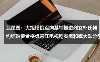 卫星图：大规模俄军向基辅推进烈女朴氏契约结婚传金裕贞宋江电视剧秦岚和魏大勋分手了吗