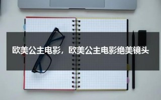 欧美公主电影，欧美公主电影绝美镜头（主角是公主的欧美电影）