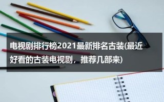 电视剧排行榜2021最新排名古装(最近好看的古装电视剧，推荐几部来)（电视剧排行榜2020前十名古装最近）