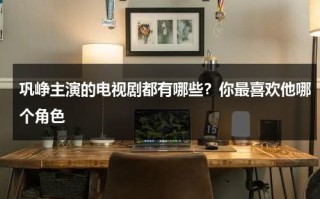 巩峥主演的电视剧都有哪些？你最喜欢他哪个角色