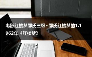 电影红楼梦邵氏三级~邵氏红楼梦的1.1962年《红楼梦》