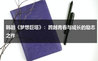 韩剧《梦想巨塔》：跨越青春与成长的励志之作（梦想巨塔在线观看）