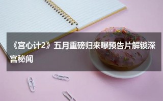 《宫心计2》五月重磅归来曝预告片解锁深宫秘闻