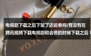 电视剧下载之后下架了还能看吗(有没有在腾讯视频下载电视剧和会员的时候下载之后 等我不是会员的时候下载的电视剧还能看吗 怎么办怎么)（电视剧下架了怎么办）