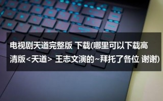 电视剧天道完整版 下载(哪里可以下载高清版 王志文演的~拜托了各位 谢谢)（电视剧《天道》下载）