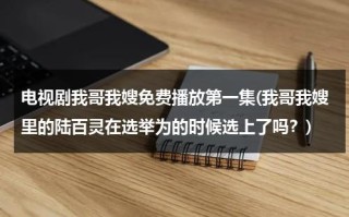 电视剧我哥我嫂免费播放第一集(我哥我嫂里的陆百灵在选举为的时候选上了吗？)（我哥我嫂中陆百灵流产是第几集）