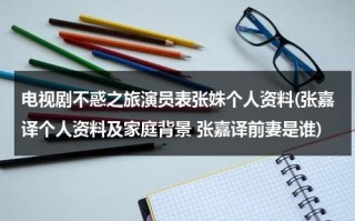 电视剧不惑之旅演员表张姝个人资料(张嘉译个人资料及家庭背景 张嘉译前妻是谁)（不惑之年 演员表）