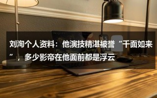 刘洵个人资料：他演技精湛被誉“千面如来”，多少影帝在他面前都是浮云