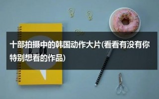 十部拍摄中的韩国动作大片(看看有没有你特别想看的作品)（韩剧拍摄方式）