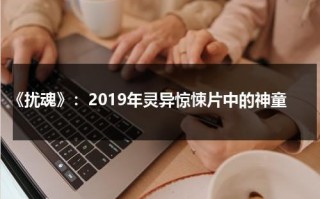 《扰魂》：2019年灵异惊悚片中的神童（扰念什么意思）