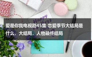爱是你我电视剧45集 恋爱季节大结局是什么，大结局，人物最终结局（爱是你我电视剧百度百科）
