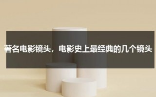著名电影镜头，电影史上最经典的几个镜头（著名电影镜头,电影史上最经典的几个镜头是什么）