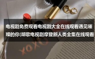 电视剧免费观看电视剧大全在线观看遇见璀璨的你(胡歌电视剧摩登新人类全集在线观看 电视剧摩登新人类优酷网观看)（胡歌电视剧最新）