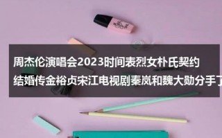 周杰伦演唱会2023时间表烈女朴氏契约结婚传金裕贞宋江电视剧秦岚和魏大勋分手了吗（周杰伦演唱会2023）