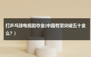 打乒乓球电视剧夺金(中国有望突破五十金么？)（关于乒乓球的电视）