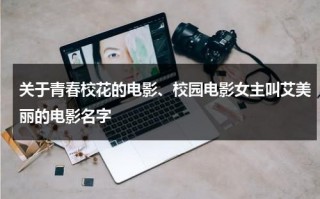 关于青春校花的电影、校园电影女主叫艾美丽的电影名字（校花有关的电视剧）