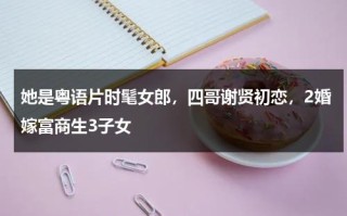 她是粤语片时髦女郎，四哥谢贤初恋，2婚嫁富商生3子女