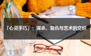 「心灵手巧」：谋杀、复仇与艺术的交织（心灵手巧怎么解释词语意思）