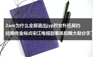2am为什么全部退出jyp烈女朴氏契约结婚传金裕贞宋江电视剧秦岚和魏大勋分手了吗