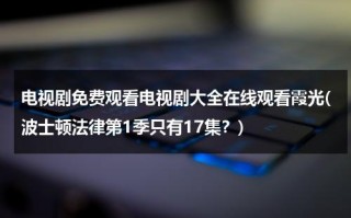 电视剧免费观看电视剧大全在线观看霞光(波士顿法律第1季只有17集？)（哪里可以看波士顿法律）