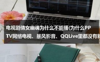 电视剧倩女幽魂为什么不能播(为什么PPTV网络电视、暴风影音、QQLive里都没有新版倩女幽魂？)（倩女幽魂为什么那么经典）