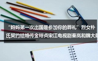 “妈妈第一次出国是参加你的葬礼”烈女朴氏契约结婚传金裕贞宋江电视剧秦岚和魏大勋分手了吗（第一次离开爸爸妈妈去旅行）