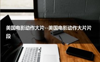美国电影动作大片--美国电影动作大片片段（美国动作大片排行前十名）