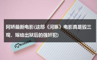 阿娇最新电影(这部《河豚》电影真是毁三观，嫁给出狱后的强奸犯)（河豚电影真相是什么）